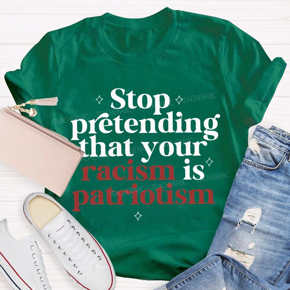 Stop Pretending That Your Racism Is Patriotism T-shirt