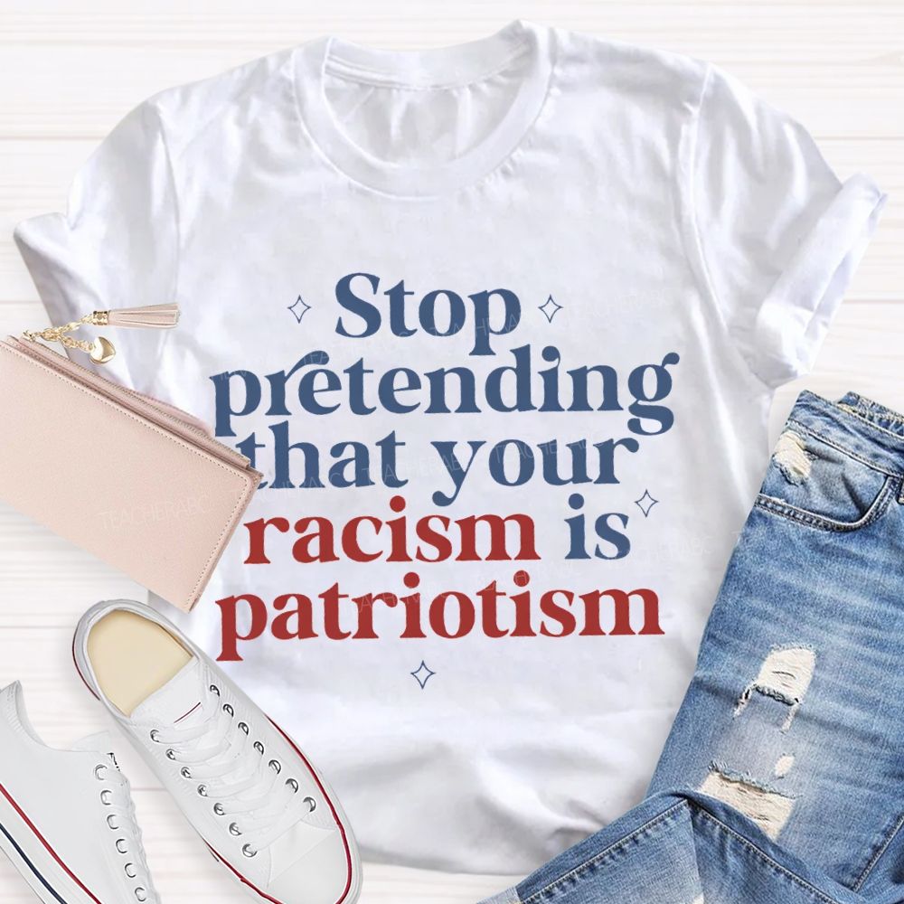 Stop Pretending That Your Racism Is Patriotism T-shirt