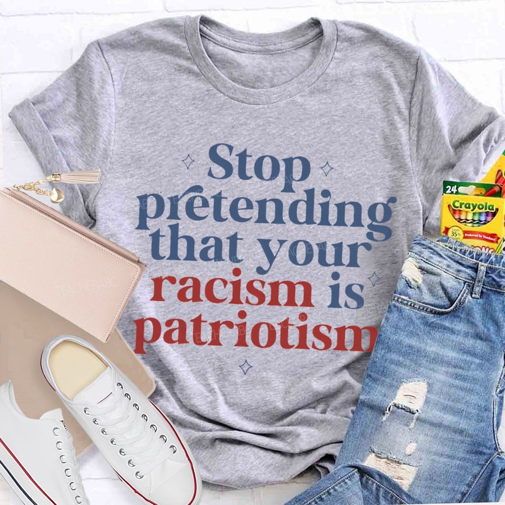 Stop Pretending That Your Racism Is Patriotism T-shirt