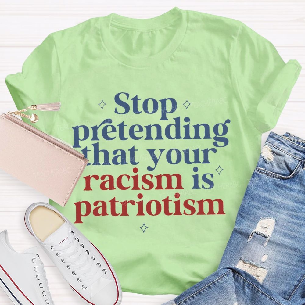 Stop Pretending That Your Racism Is Patriotism T-shirt