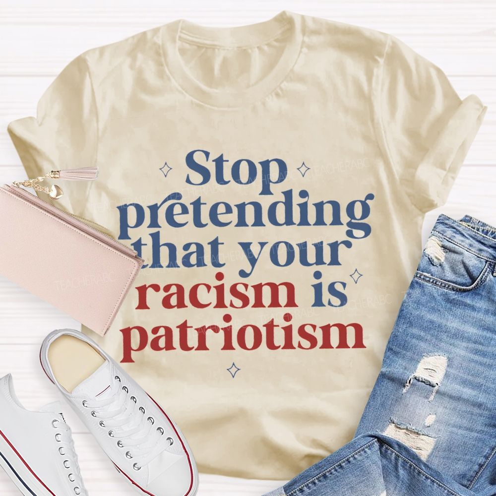 Stop Pretending That Your Racism Is Patriotism T-shirt