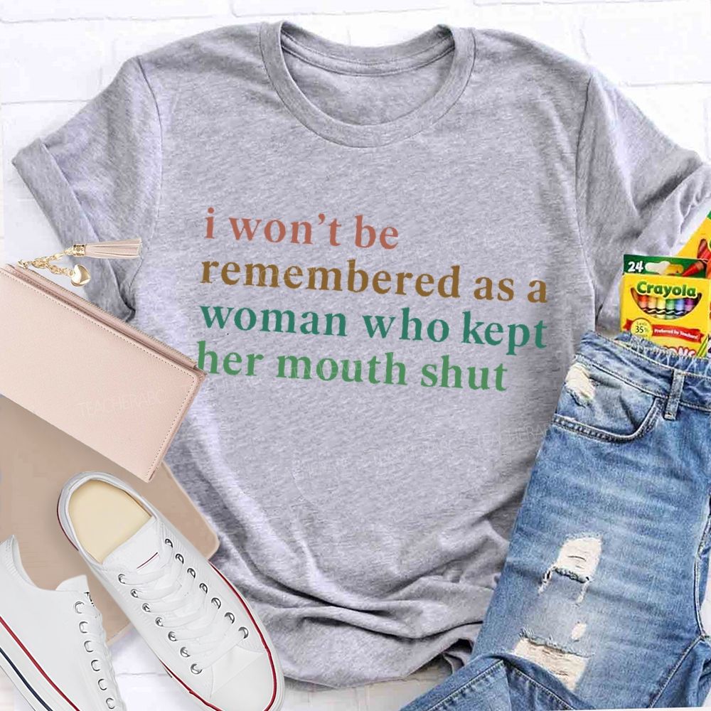 I Won't Be Remembered As A Woman Who Kept Her Mouth Shut   Teacher T-shirt