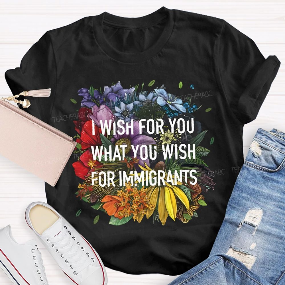 I Wish For You What You Wish For Immigrants Teacher T-shirt