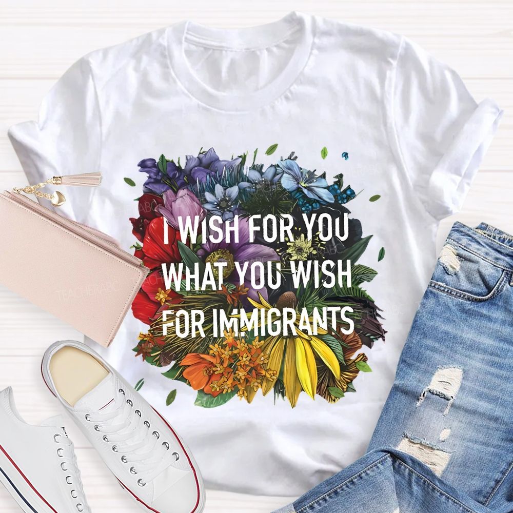 I Wish For You What You Wish For Immigrants Teacher T-shirt