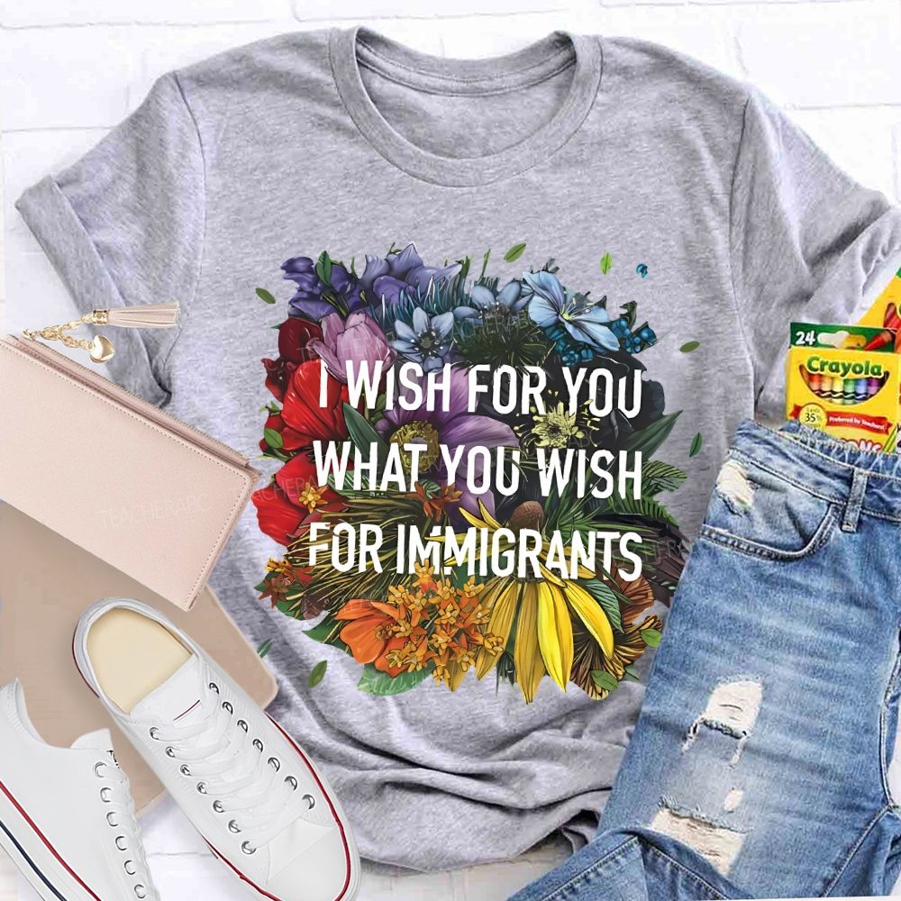I Wish For You What You Wish For Immigrants Teacher T-shirt