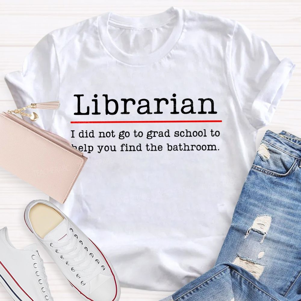 Librarian  I Did Not Go To Grad School To Help You Find The Bathroom  Teacher T-shirt