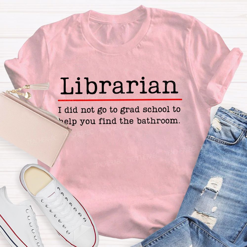 Librarian  I Did Not Go To Grad School To Help You Find The Bathroom  Teacher T-shirt
