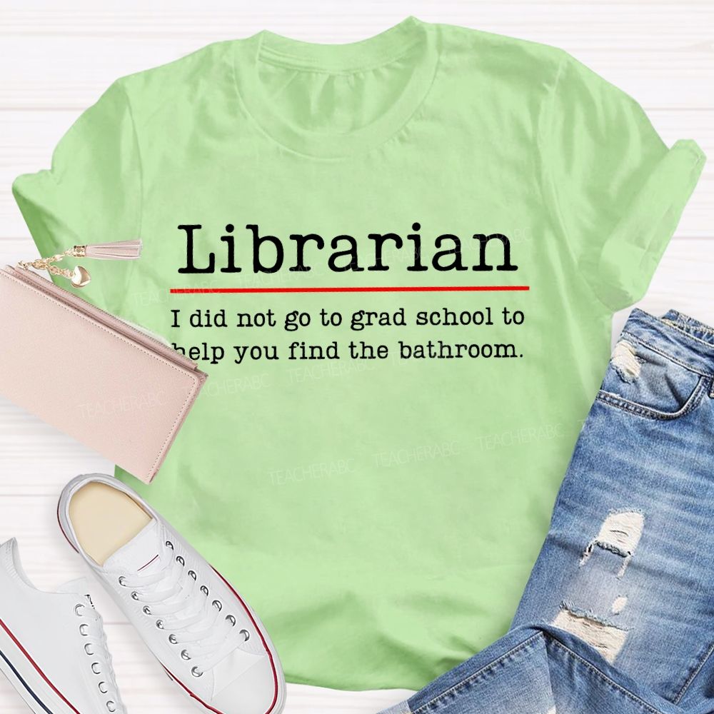 Librarian  I Did Not Go To Grad School To Help You Find The Bathroom  Teacher T-shirt