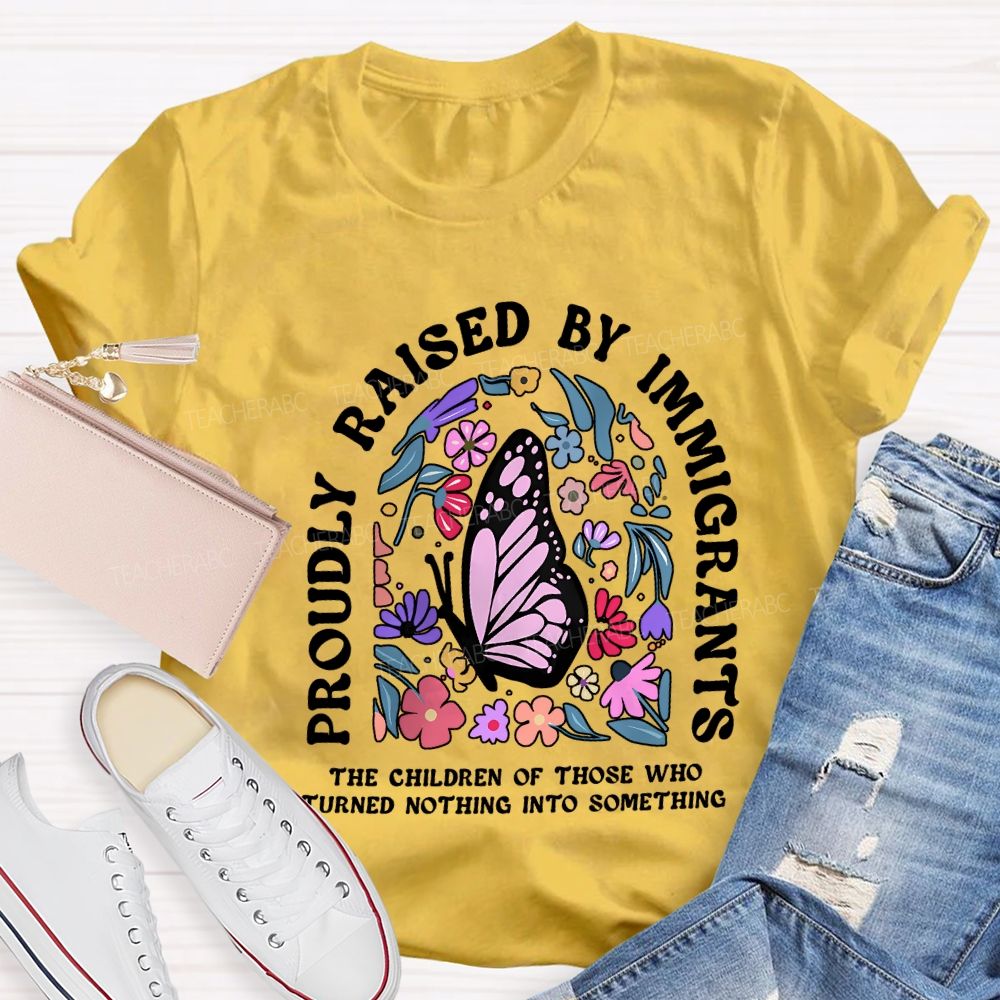 Proudly Raised By Immigrants The Children Of Those Who Turns Nothing Into Something T-shirt