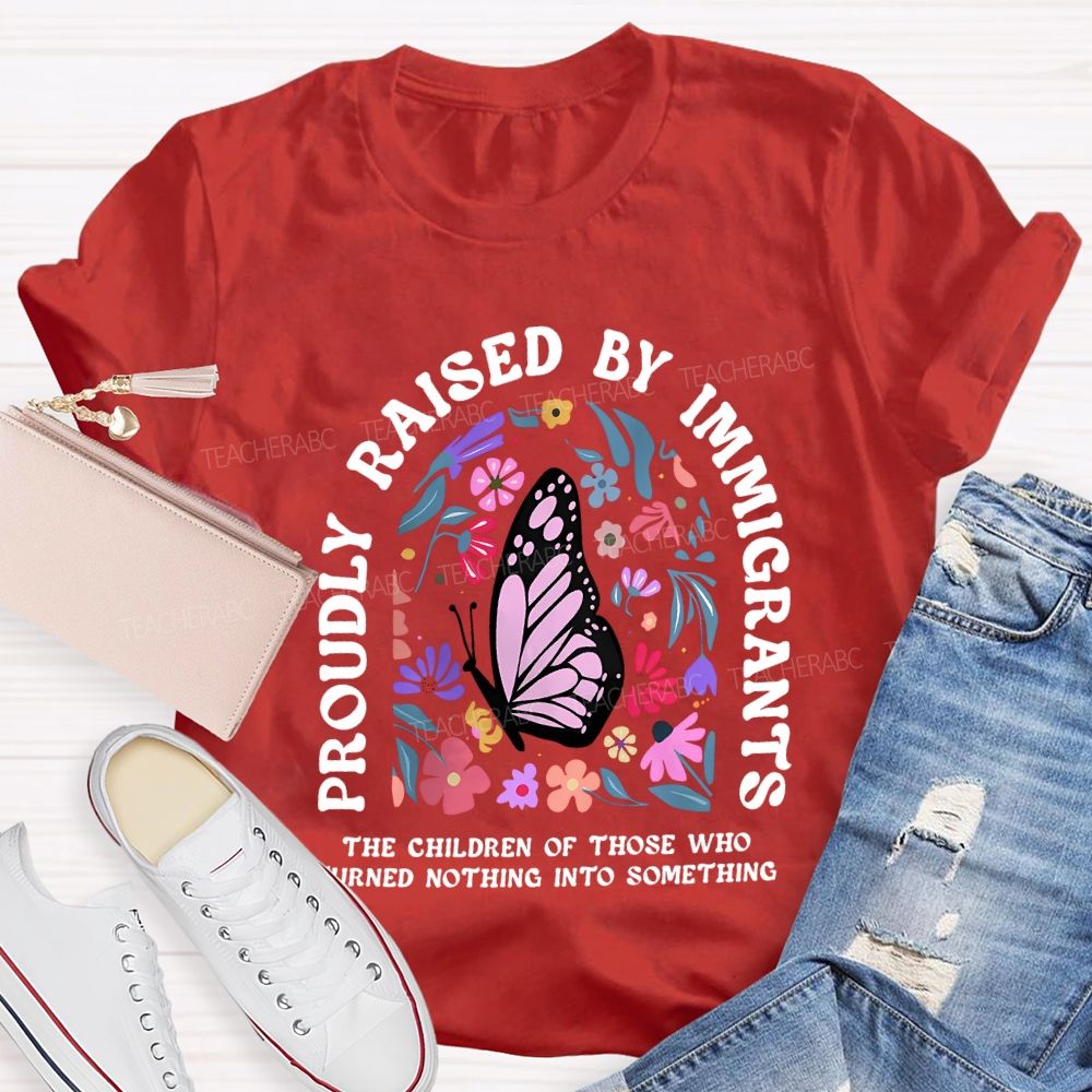 Proudly Raised By Immigrants The Children Of Those Who Turns Nothing Into Something T-shirt