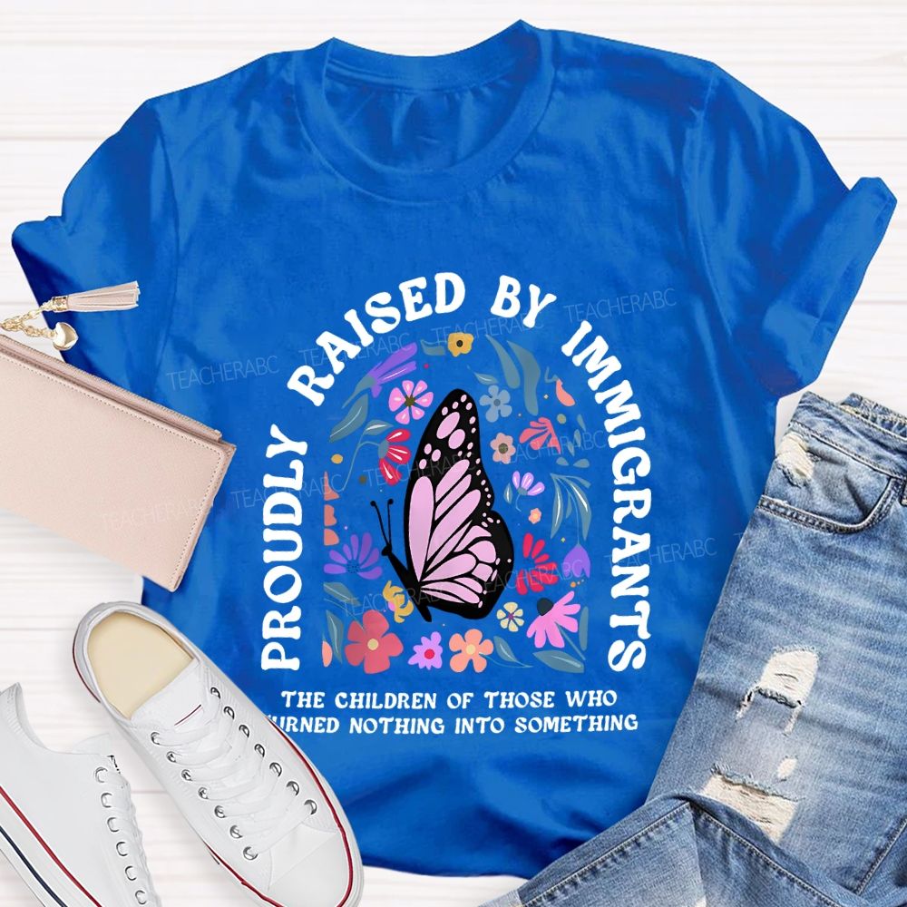 Proudly Raised By Immigrants The Children Of Those Who Turns Nothing Into Something T-shirt
