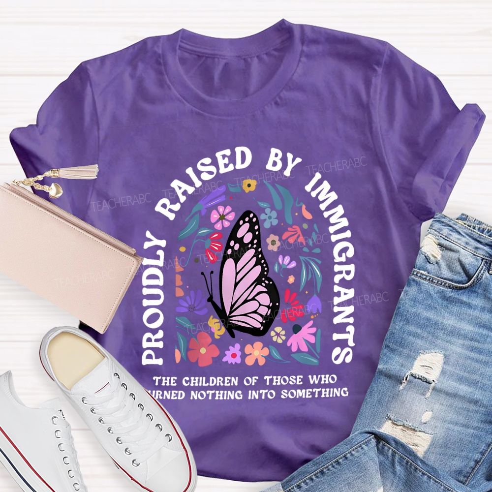 Proudly Raised By Immigrants The Children Of Those Who Turns Nothing Into Something T-shirt