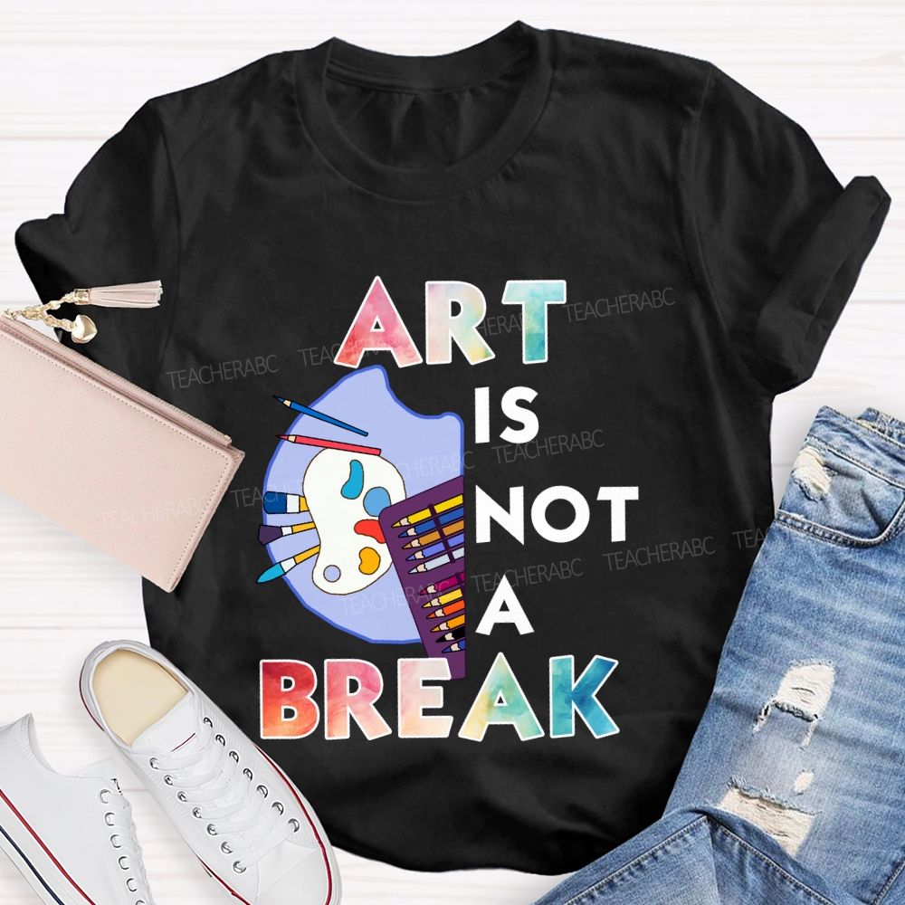 Art Is Not A Break   Teacher T-shirt