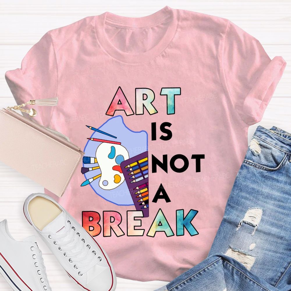 Art Is Not A Break   Teacher T-shirt