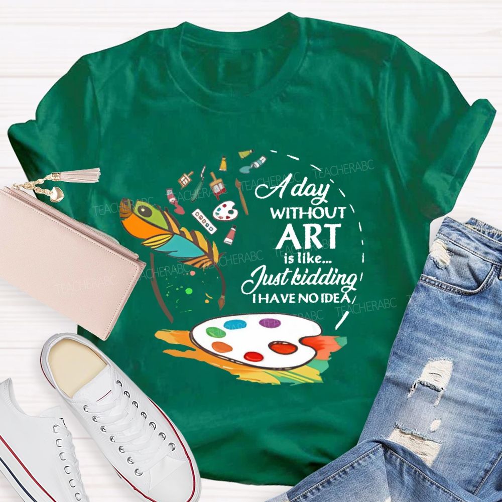 A Day Without Art Is Like Just Kidding   Teacher T-shirt
