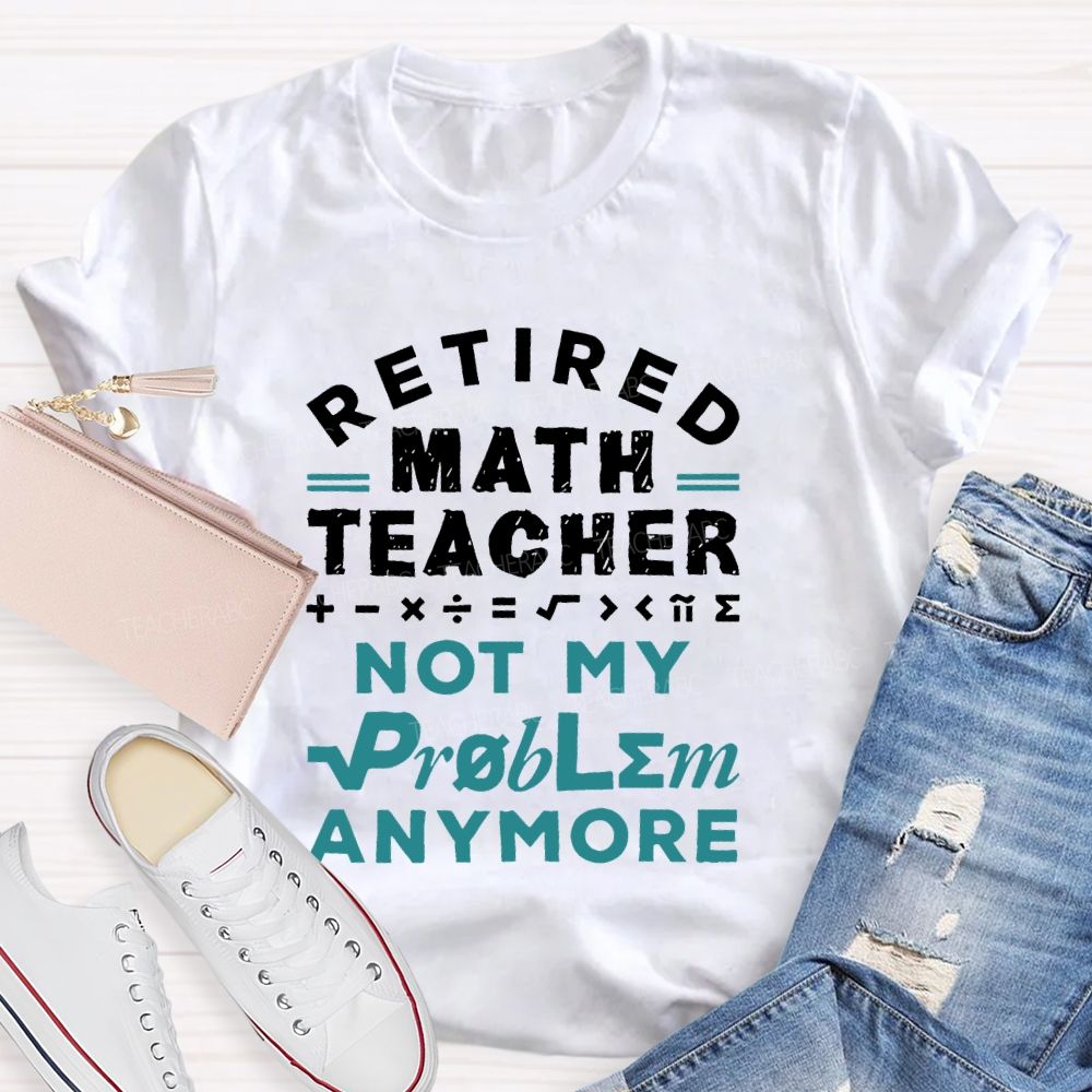 Retired Math Teacher Not My Problem Anymore  Teacher T-shirt