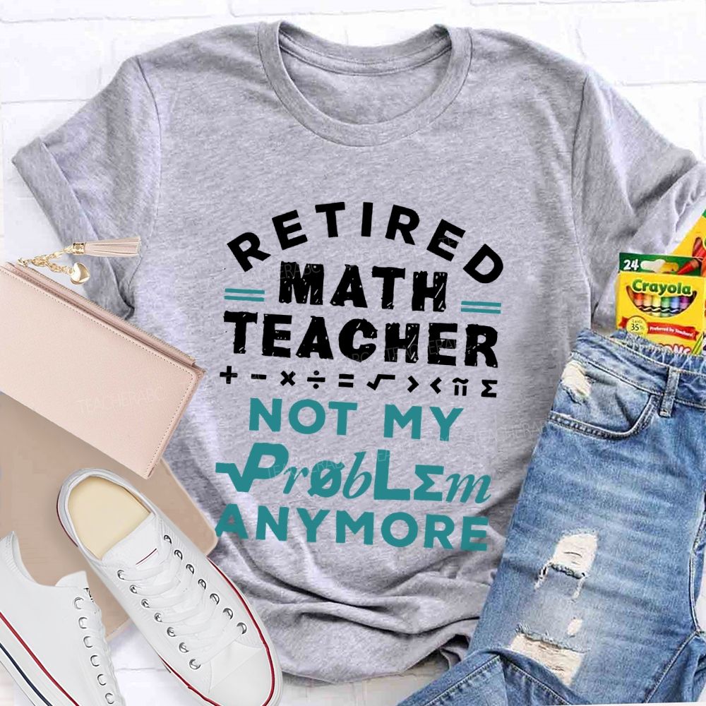 Retired Math Teacher Not My Problem Anymore  Teacher T-shirt