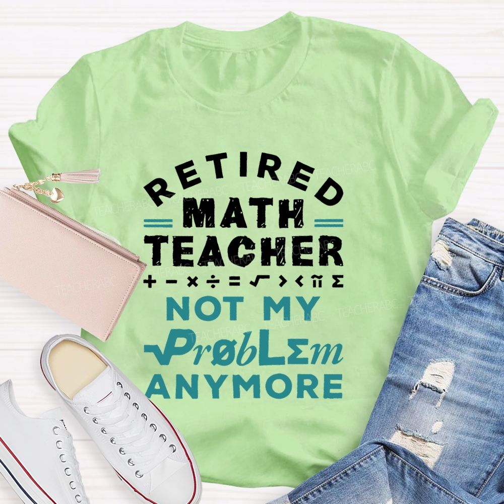 Retired Math Teacher Not My Problem Anymore  Teacher T-shirt
