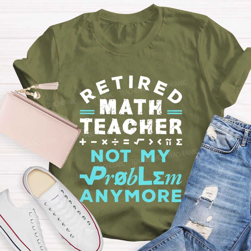 Retired Math Teacher Not My Problem Anymore  Teacher T-shirt
