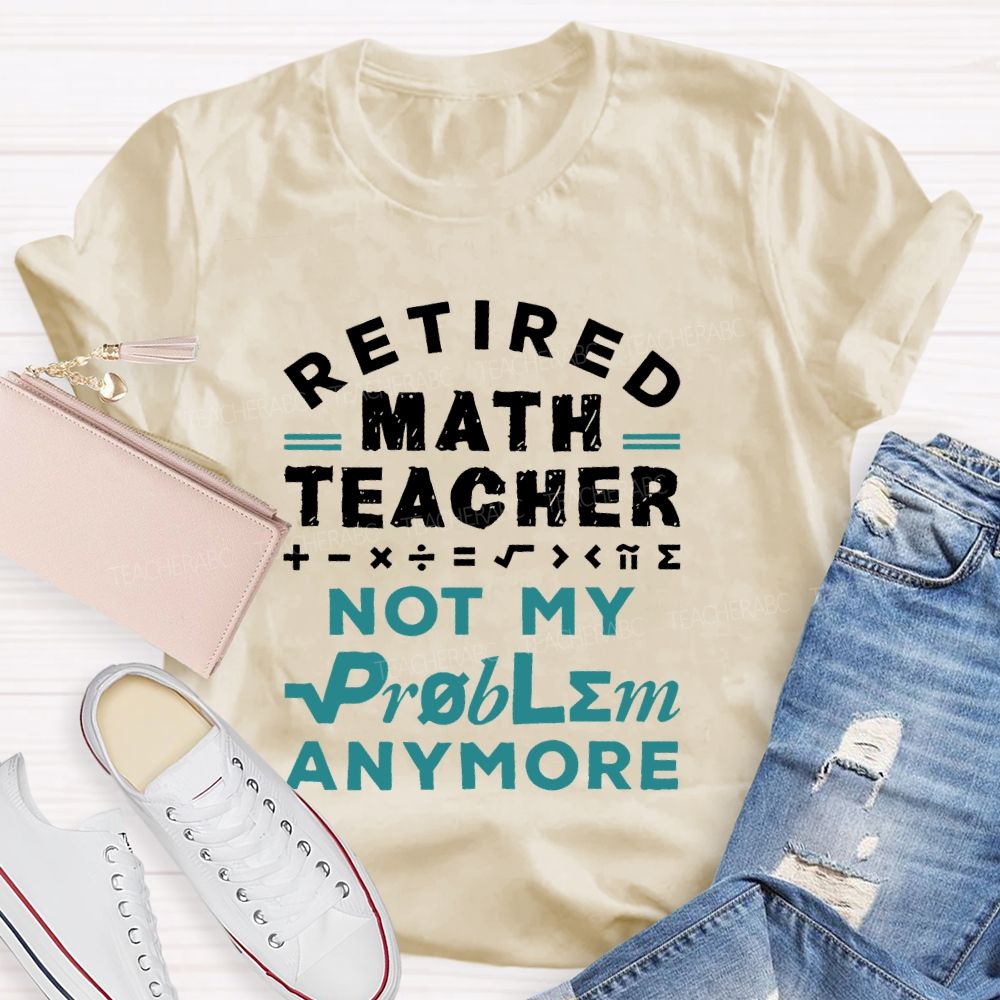 Retired Math Teacher Not My Problem Anymore  Teacher T-shirt