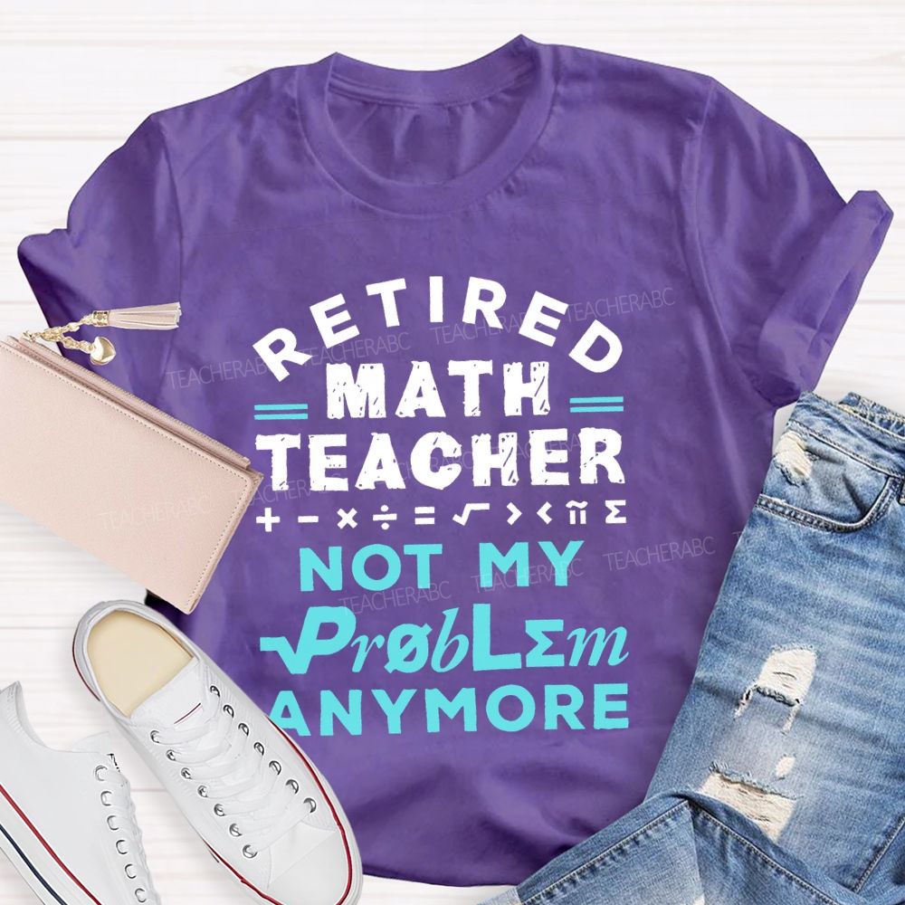 Retired Math Teacher Not My Problem Anymore  Teacher T-shirt