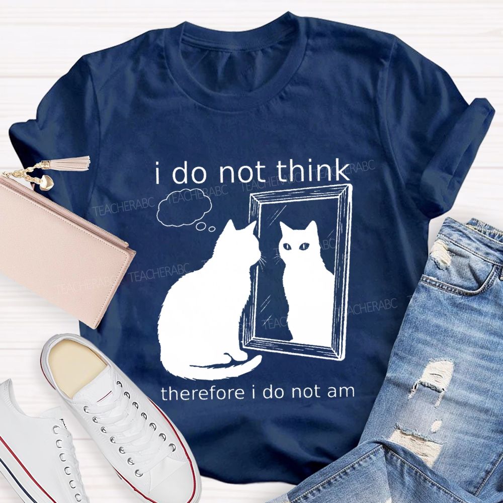 I Do Not Think Therefore I Do Not I Am Teacher T-Shirt