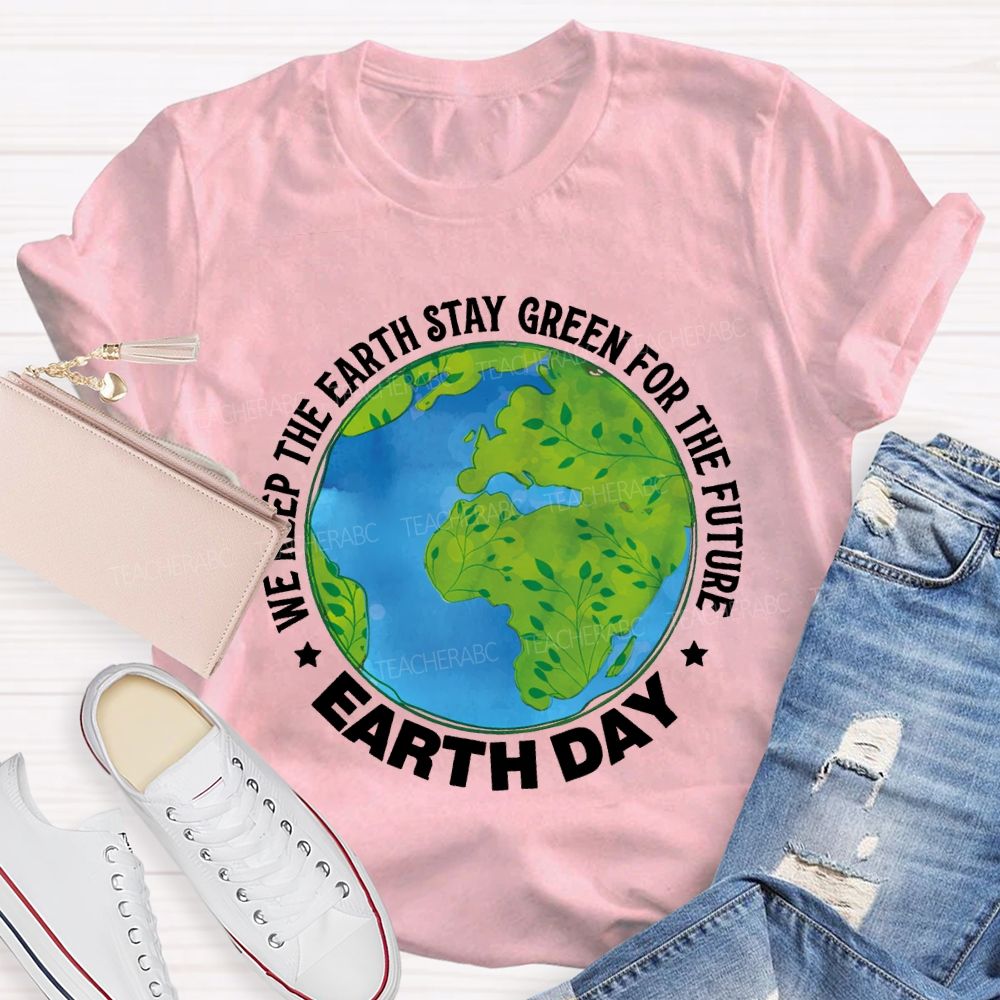 We Keep The Earth Stay Green For The Future Earth Day Teacher T-shirt