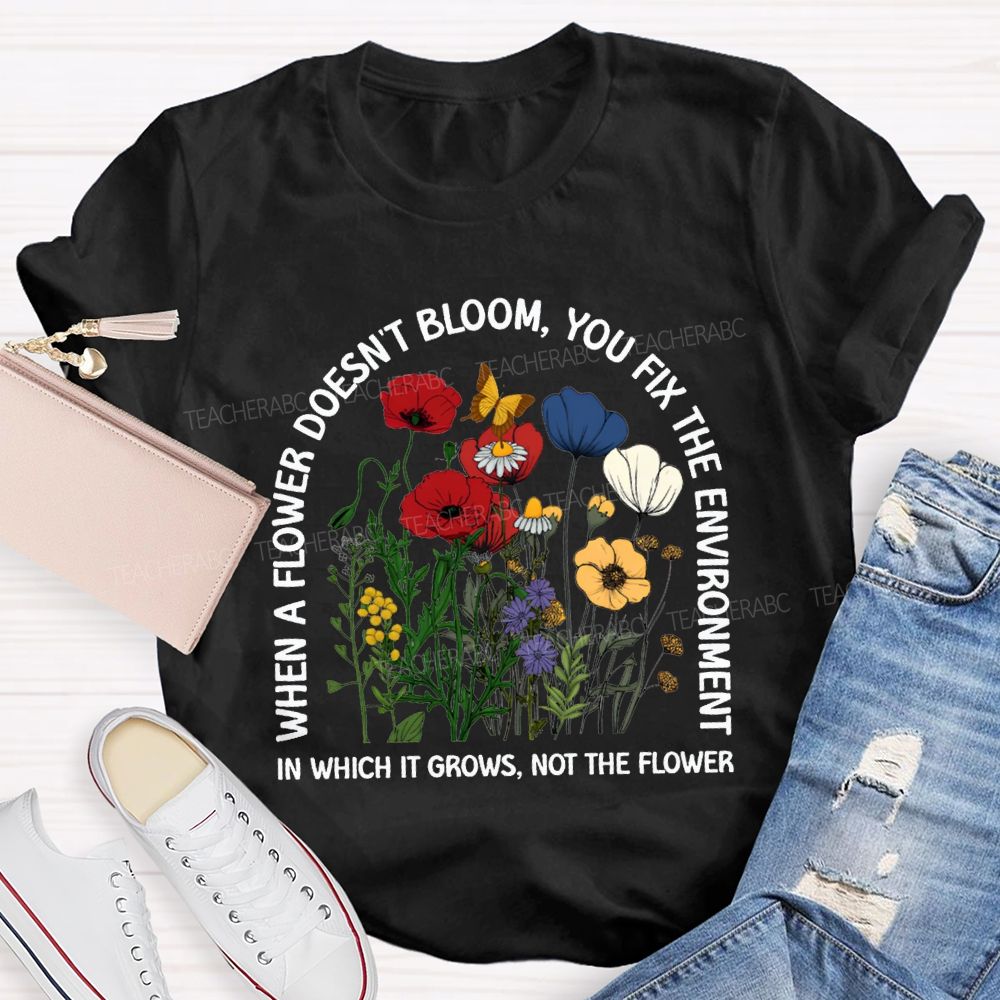 When A Flower Doesn'T Bloom You Fix The Environment In Which It Grows Not The Flowers T-shirt