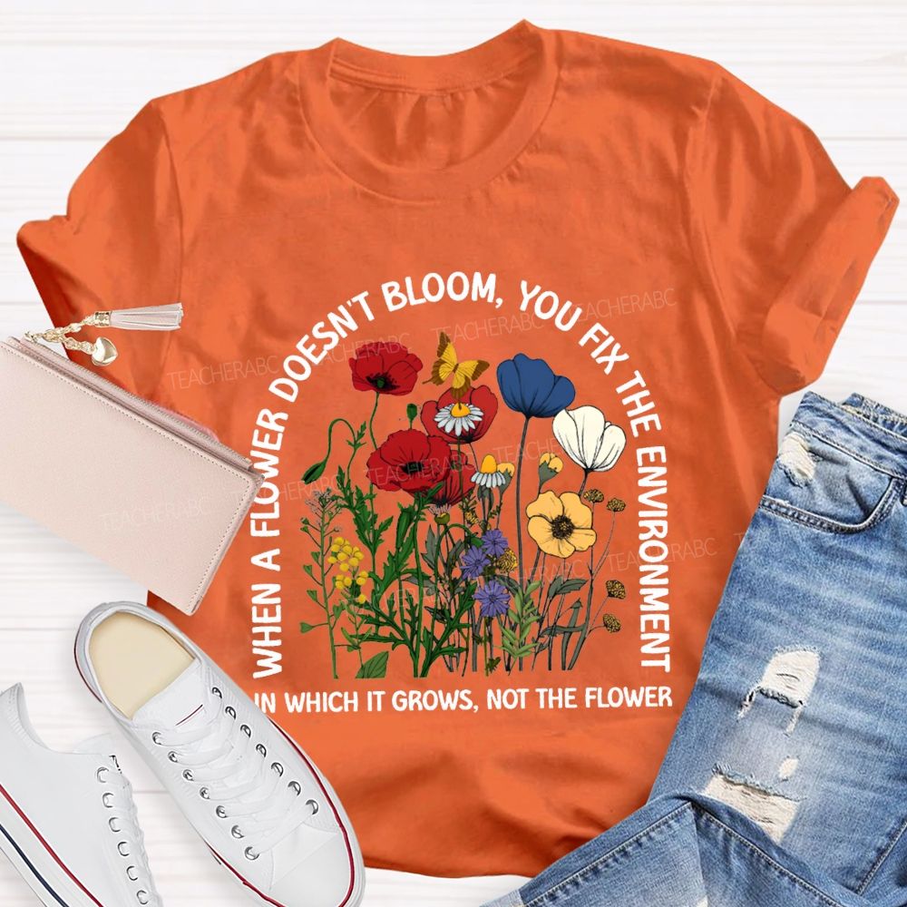 When A Flower Doesn'T Bloom You Fix The Environment In Which It Grows Not The Flowers T-shirt