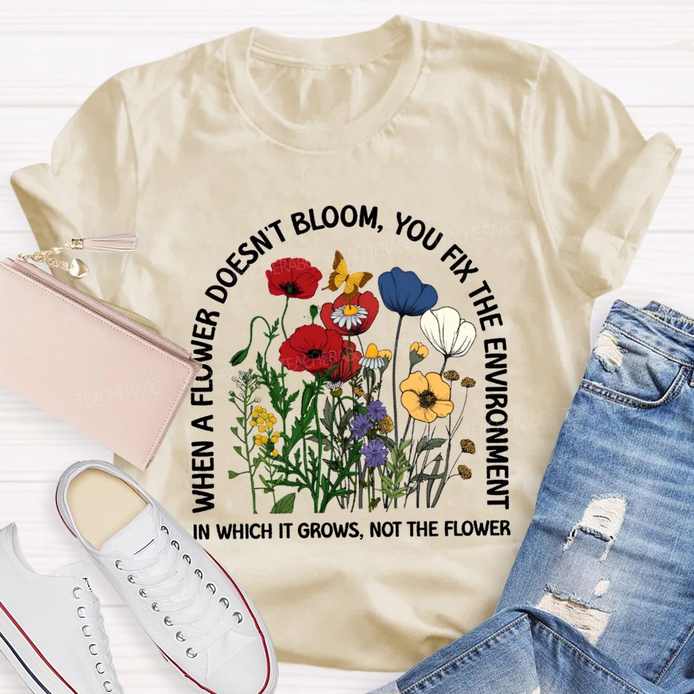 When A Flower Doesn'T Bloom You Fix The Environment In Which It Grows Not The Flowers T-shirt
