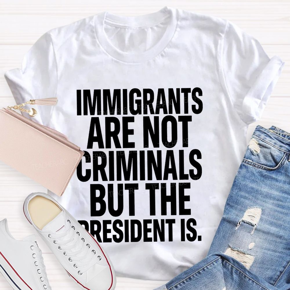 Immigrants Are Not Criminals But The President Is  Teacher T-shirt
