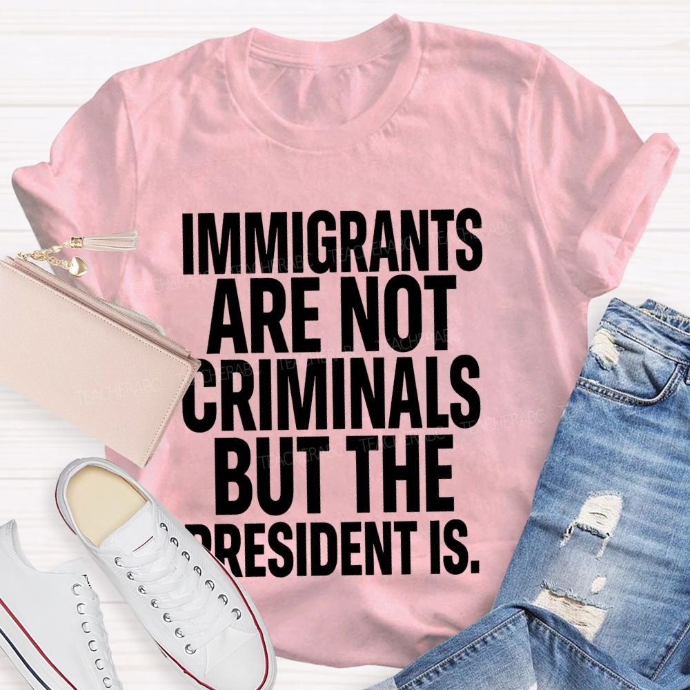 Immigrants Are Not Criminals But The President Is  Teacher T-shirt
