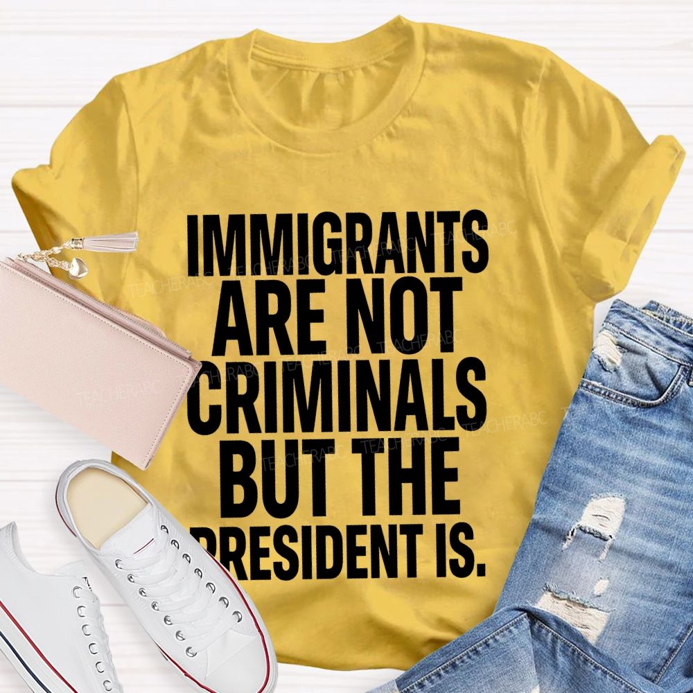 Immigrants Are Not Criminals But The President Is  Teacher T-shirt