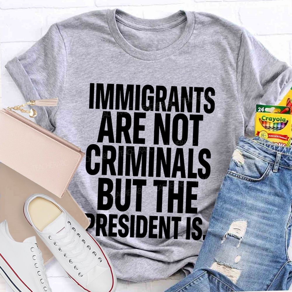 Immigrants Are Not Criminals But The President Is  Teacher T-shirt