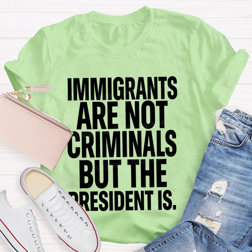 Immigrants Are Not Criminals But The President Is  Teacher T-shirt