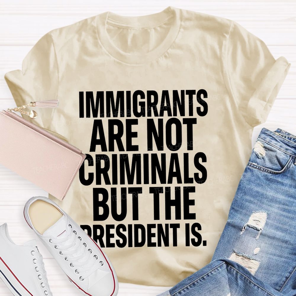 Immigrants Are Not Criminals But The President Is  Teacher T-shirt