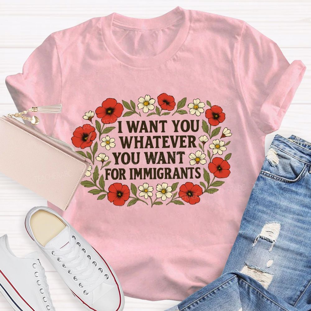 I Want For You Whatever You Want For Immigrants Flowers  Teacher T-shirt