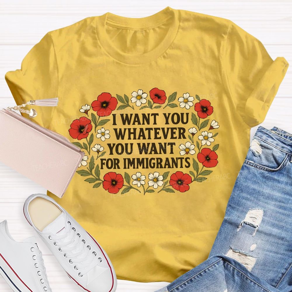 I Want For You Whatever You Want For Immigrants Flowers  Teacher T-shirt