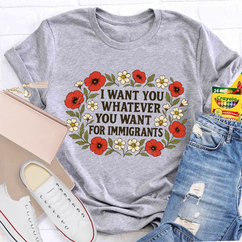 I Want For You Whatever You Want For Immigrants Flowers  Teacher T-shirt