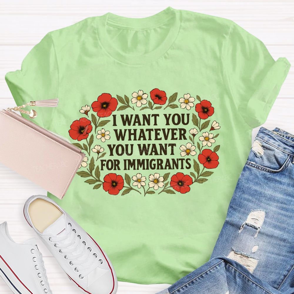 I Want For You Whatever You Want For Immigrants Flowers  Teacher T-shirt