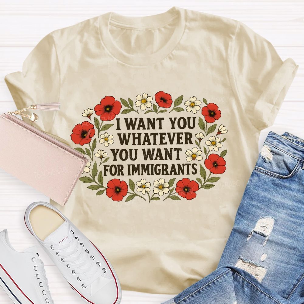 I Want For You Whatever You Want For Immigrants Flowers  Teacher T-shirt