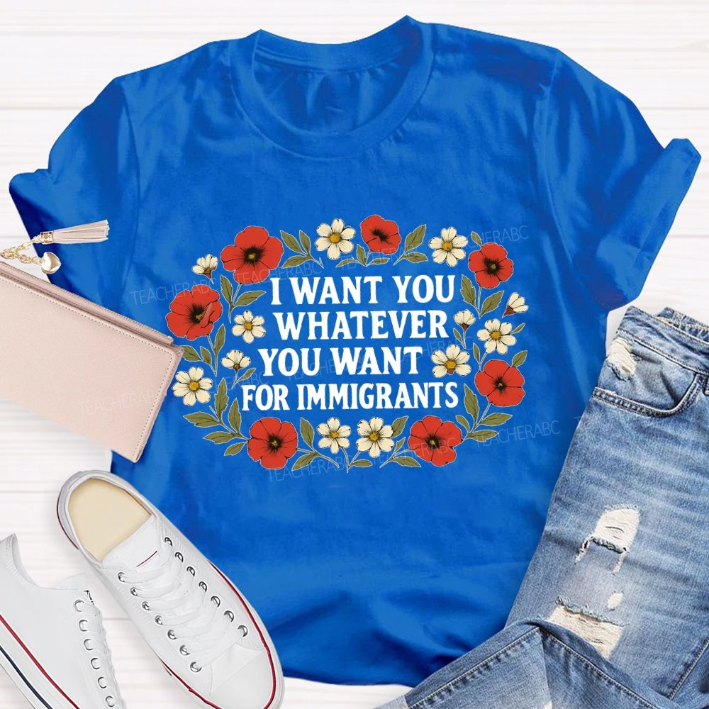 I Want For You Whatever You Want For Immigrants Flowers  Teacher T-shirt