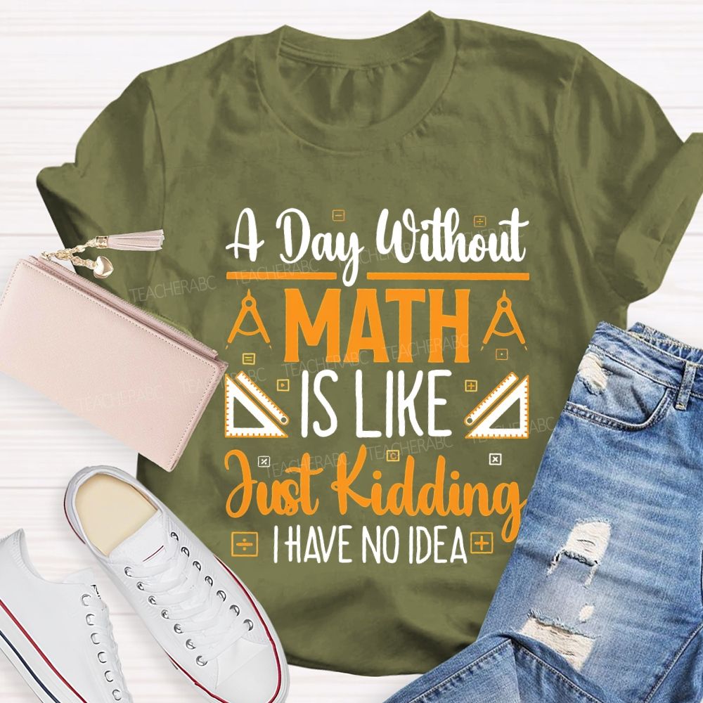 A Day Without Math Is Like Just Kidding I Have No Idea Teacher T-shirt