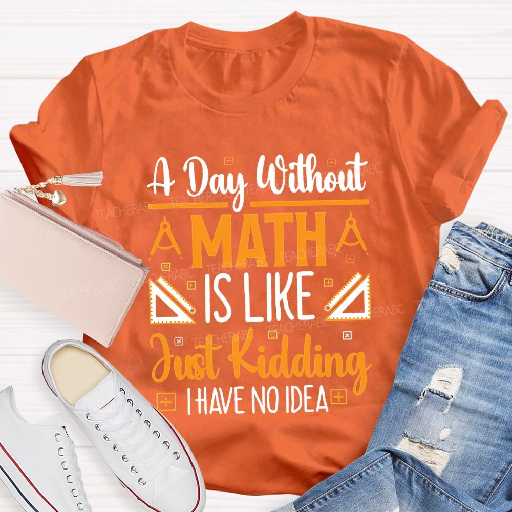 A Day Without Math Is Like Just Kidding I Have No Idea Teacher T-shirt