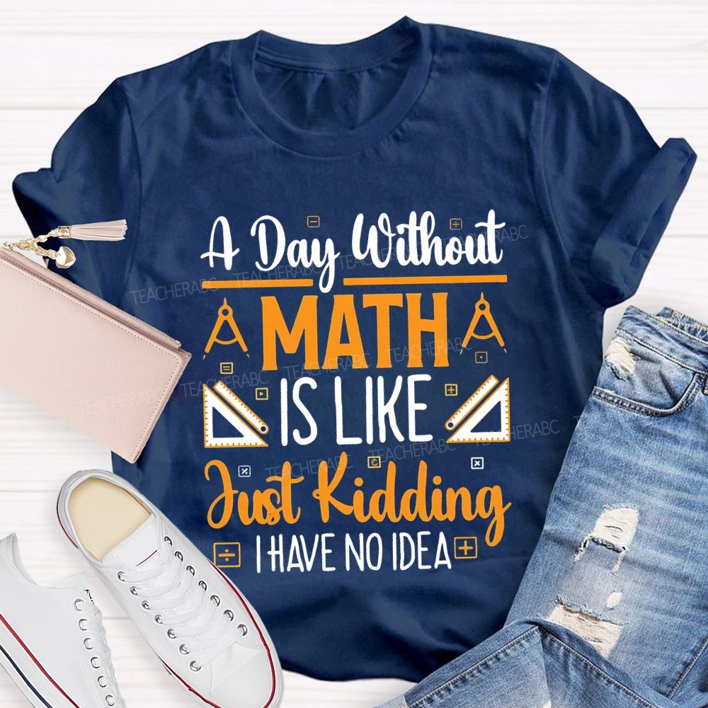 A Day Without Math Is Like Just Kidding I Have No Idea Teacher T-shirt