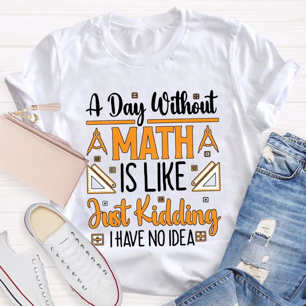 A Day Without Math Is Like Just Kidding I Have No Idea Teacher T-shirt