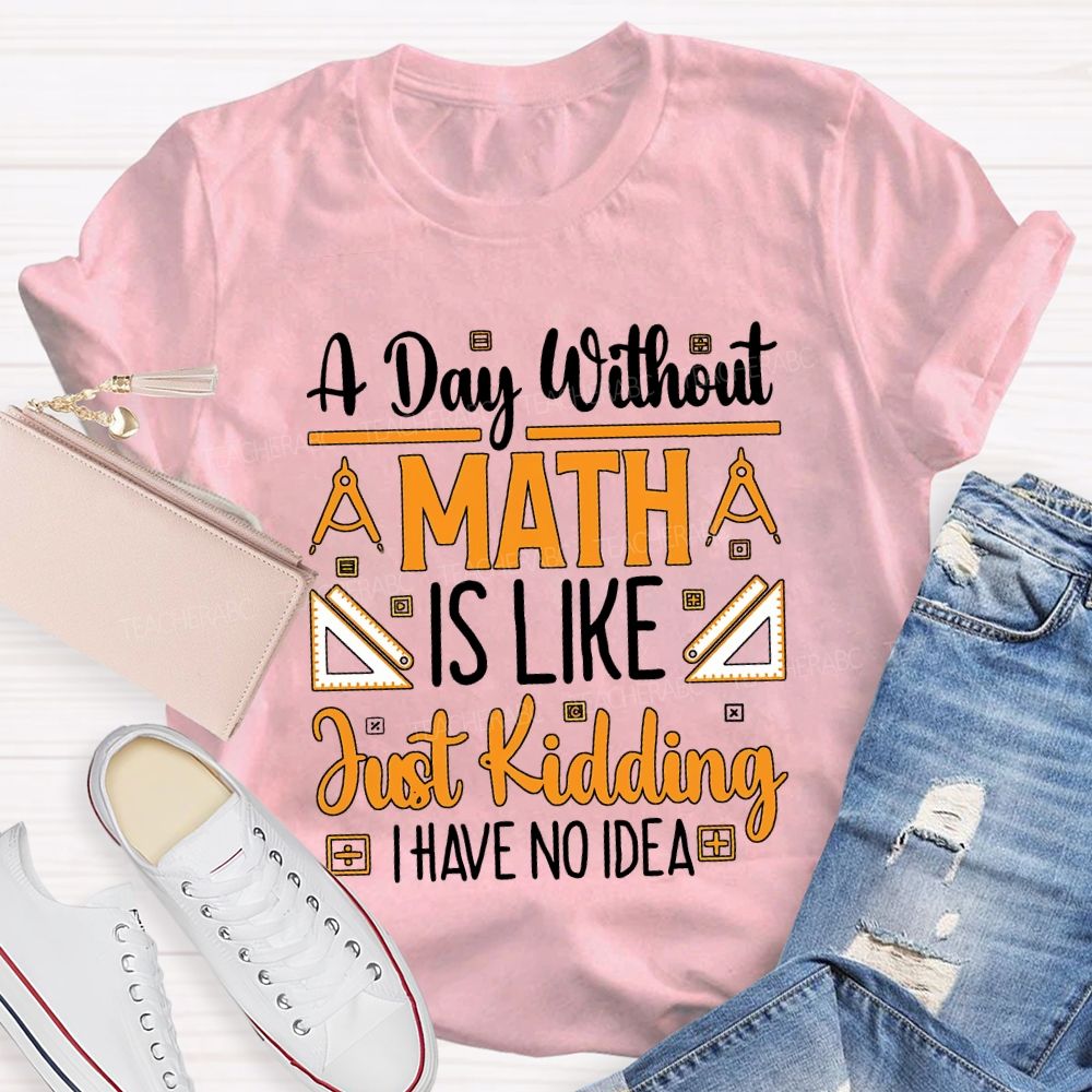 A Day Without Math Is Like Just Kidding I Have No Idea Teacher T-shirt