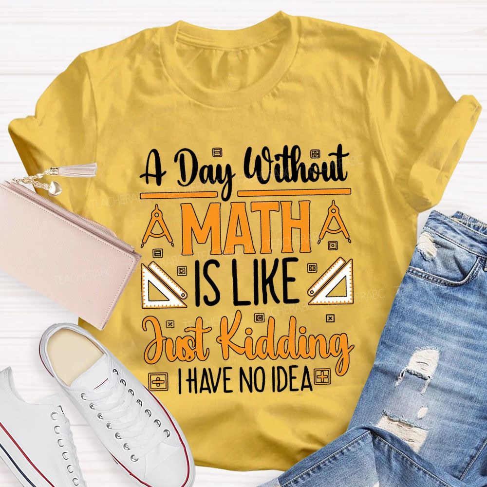 A Day Without Math Is Like Just Kidding I Have No Idea Teacher T-shirt