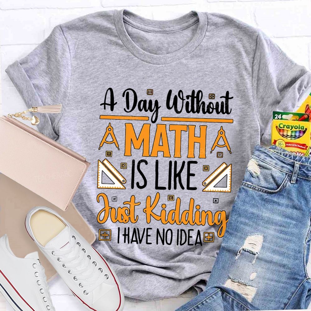 A Day Without Math Is Like Just Kidding I Have No Idea Teacher T-shirt