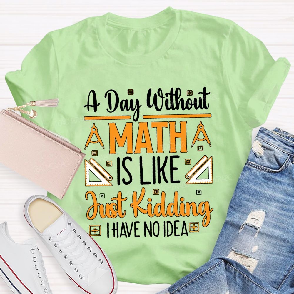 A Day Without Math Is Like Just Kidding I Have No Idea Teacher T-shirt